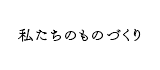 私たちのものづくり